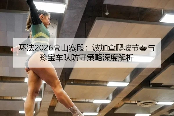 环法2026高山赛段：波加查爬坡节奏与珍宝车队防守策略深度解析