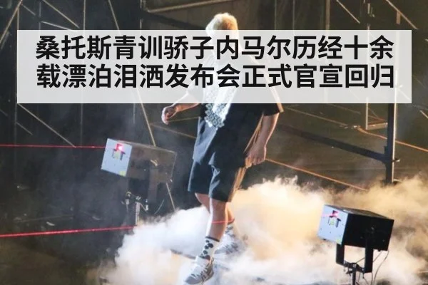 桑托斯青训骄子内马尔历经十余载漂泊泪洒发布会正式官宣回归