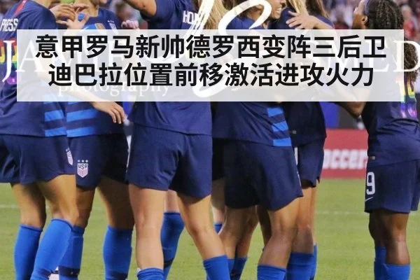 意甲罗马新帅德罗西变阵三后卫迪巴拉位置前移激活进攻火力