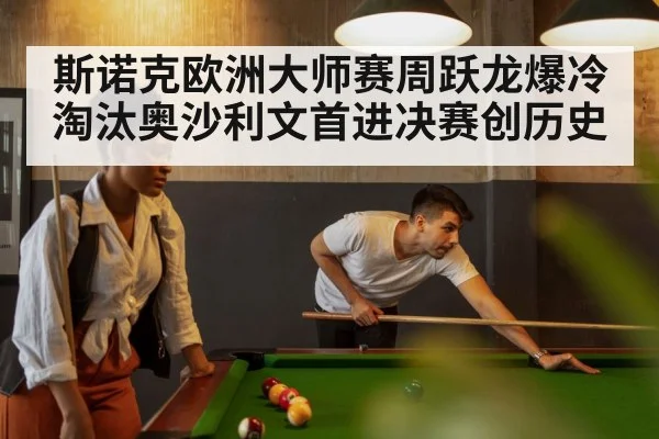 斯诺克欧洲大师赛周跃龙爆冷淘汰奥沙利文首进决赛创历史