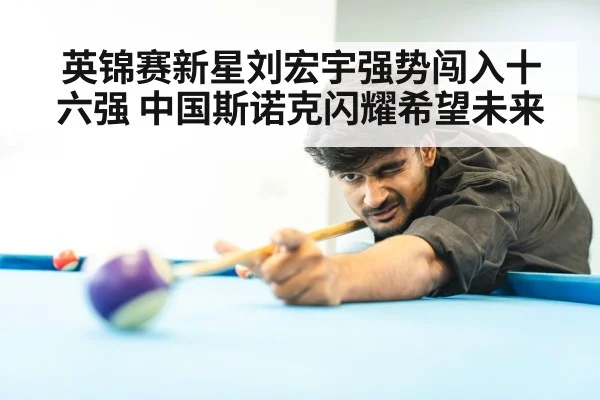 英锦赛新星刘宏宇强势闯入十六强 中国斯诺克闪耀希望未来