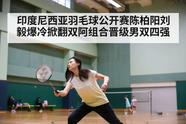 印度尼西亚羽毛球公开赛陈柏阳刘毅爆冷掀翻双阿组合晋级男双四强