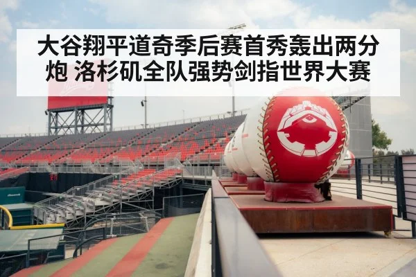 大谷翔平道奇季后赛首秀轰出两分炮 洛杉矶全队强势剑指世界大赛