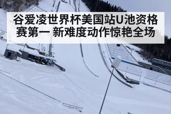 谷爱凌世界杯美国站U池资格赛第一 新难度动作惊艳全场