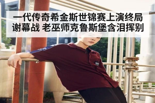 一代传奇希金斯世锦赛上演终局谢幕战 老巫师克鲁斯堡含泪挥别